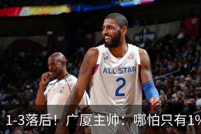 1-3落后！广厦主帅：哪怕只有1%的希望也要抓住机会